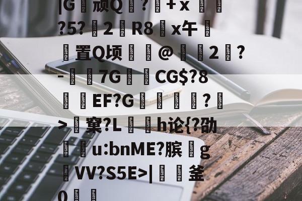 |G顽Q蘘?籨+ⅹ緊?5?渂2剙R8x午邼置Q顷鰖繣@頥2鶪?-媇伔7GCG$?8溼磑EF?G篗逕綘?>窠?L勌h论{?劭u:bnME?膑爑g祐VV?S5E>|軠釜0踷魭的简单介绍-开云体育